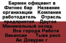 Бармен-официант в Фитнес-бар › Название организации ­ Компания-работодатель › Отрасль предприятия ­ Другое › Минимальный оклад ­ 15 000 - Все города Работа » Вакансии   . Тыва респ.,Ак-Довурак г.